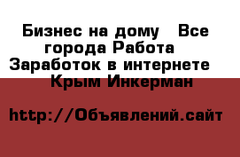 Бизнес на дому - Все города Работа » Заработок в интернете   . Крым,Инкерман